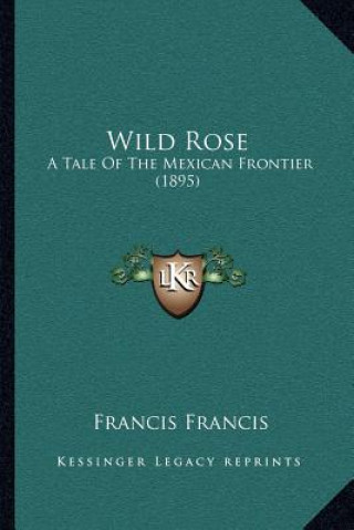 Könyv Wild Rose: A Tale of the Mexican Frontier (1895) Francis Francis