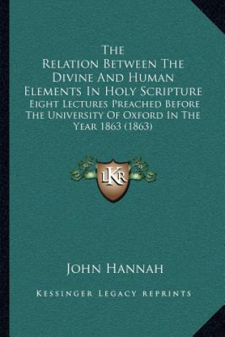 Kniha The Relation Between the Divine and Human Elements in Holy Scripture: Eight Lectures Preached Before the University of Oxford in the Year 1863 (1863) John Hannah