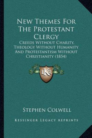 Könyv New Themes for the Protestant Clergy: Creeds Without Charity, Theology Without Humanity and Protestantism Without Christianity (1854) Stephen Colwell