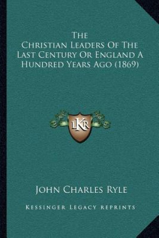 Kniha The Christian Leaders of the Last Century or England a Hundred Years Ago (1869) John Charles Ryle