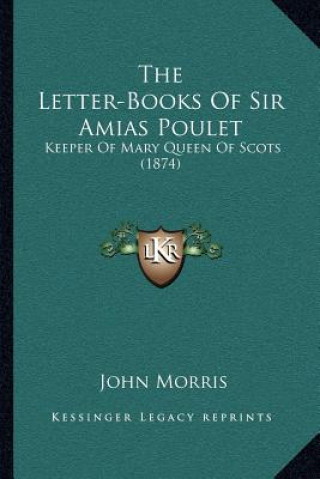 Könyv The Letter-Books of Sir Amias Poulet: Keeper of Mary Queen of Scots (1874) John Morris