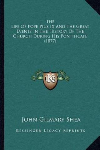 Carte The Life of Pope Pius IX and the Great Events in the History of the Church During His Pontificate (1877) John Gilmary Shea