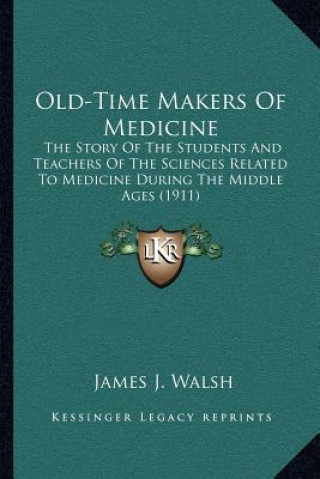 Könyv Old-Time Makers Of Medicine: The Story Of The Students And Teachers Of The Sciences Related To Medicine During The Middle Ages (1911) James J. Walsh