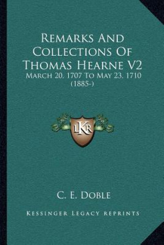 Kniha Remarks and Collections of Thomas Hearne V2: March 20, 1707 to May 23, 1710 (1885-) C. E. Doble