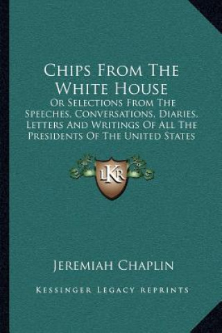 Carte Chips from the White House: Or Selections from the Speeches, Conversations, Diaries, Letters and Writings of All the Presidents of the United Stat Jeremiah Chaplin