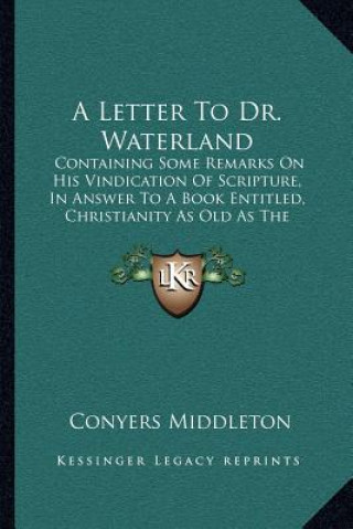 Buch A Letter to Dr. Waterland: Containing Some Remarks on His Vindication of Scripture, in Answer to a Book Entitled, Christianity as Old as the Crea Conyers Middleton