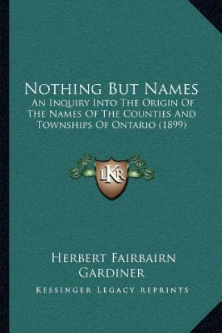 Könyv Nothing But Names: An Inquiry Into The Origin Of The Names Of The Counties And Townships Of Ontario (1899) Herbert Fairbairn Gardiner