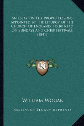 Book An Essay on the Proper Lessons Appointed by the Liturgy of the Church of England, to Be Read on Sundays and Chief Festivals (1841) William Wogan