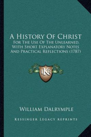 Kniha A History Of Christ: For The Use Of The Unlearned, With Short Explanatory Notes And Practical Reflections (1787) William Dalrymple