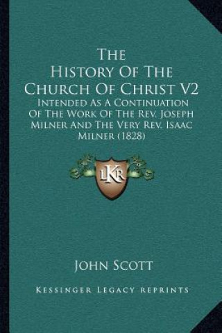 Kniha The History Of The Church Of Christ V2: Intended As A Continuation Of The Work Of The Rev. Joseph Milner And The Very Rev. Isaac Milner (1828) John Scott