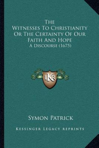 Carte The Witnesses to Christianity or the Certainty of Our Faith and Hope: A Discourse (1675) Symon Patrick