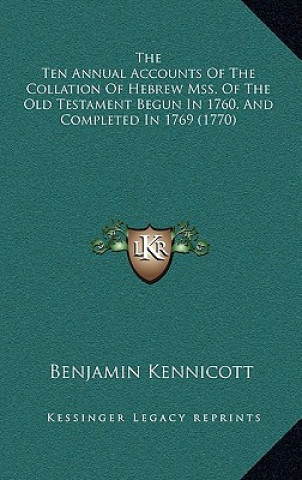 Kniha The Ten Annual Accounts of the Collation of Hebrew Mss. of the Old Testament Begun in 1760, and Completed in 1769 (1770) Benjamin Kennicott