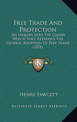 Kniha Free Trade and Protection: An Inquiry Into the Causes Which Have Retarded the General Adoption of Free Trade (1878) Henry Fawcett