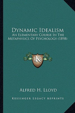 Книга Dynamic Idealism: An Elementary Course in the Metaphysics of Psychology (1898) Alfred Henry Lloyd