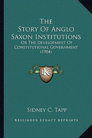 Книга The Story Of Anglo Saxon Institutions: Or The Development Of Constitutional Government (1904) Sidney C. Tapp