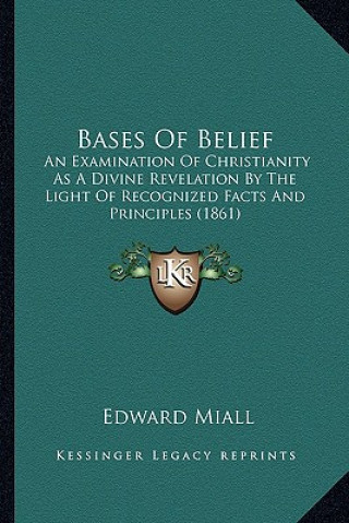 Kniha Bases of Belief: An Examination of Christianity as a Divine Revelation by the Light of Recognized Facts and Principles (1861) Edward Miall