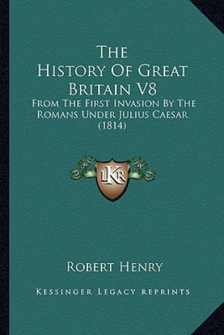 Kniha The History Of Great Britain V8: From The First Invasion By The Romans Under Julius Caesar (1814) Robert Henry