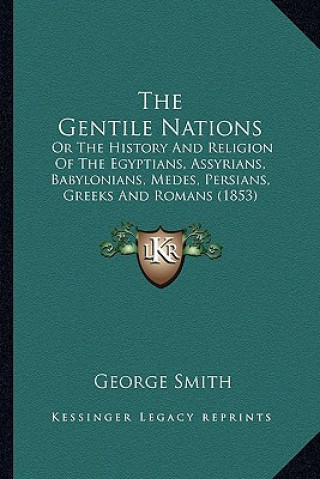 Kniha The Gentile Nations: Or The History And Religion Of The Egyptians, Assyrians, Babylonians, Medes, Persians, Greeks And Romans (1853) George Smith