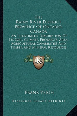 Book The Rainy River District Province of Ontario, Canada: An Illustrated Description of Its Soil, Climate, Products, Area, Agricultural Capabilities and T Frank Yeigh