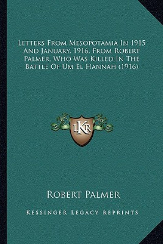 Kniha Letters from Mesopotamia in 1915 and January, 1916, from Robletters from Mesopotamia in 1915 and January, 1916, from Robert Palmer, Who Was Killed in Robert Palmer