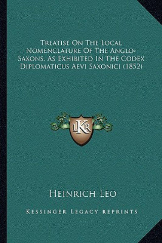 Książka Treatise on the Local Nomenclature of the Anglo-Saxons, as Etreatise on the Local Nomenclature of the Anglo-Saxons, as Exhibited in the Codex Diplomat Heinrich Leo