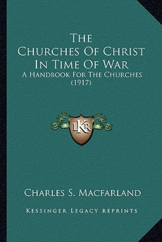 Könyv The Churches of Christ in Time of War the Churches of Christ in Time of War: A Handbook for the Churches (1917) a Handbook for the Churches (1917) Charles S. Macfarland