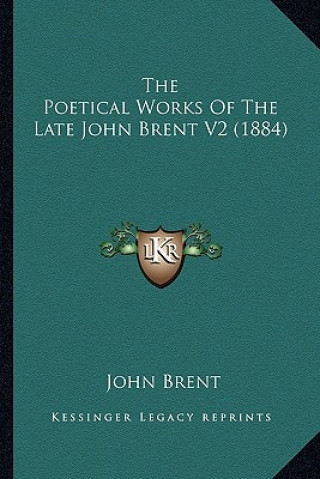 Könyv The Poetical Works of the Late John Brent V2 (1884) the Poetical Works of the Late John Brent V2 (1884) John Brent