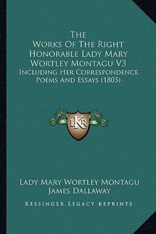 Carte The Works of the Right Honorable Lady Mary Wortley Montagu V3: Including Her Correspondence, Poems and Essays (1803) Lady Mary Wortley Montagu