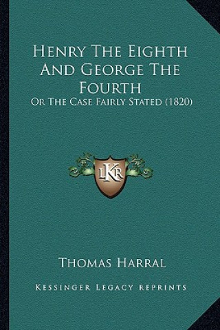 Book Henry the Eighth and George the Fourth: Or the Case Fairly Stated (1820) or the Case Fairly Stated (1820) Thomas Harral