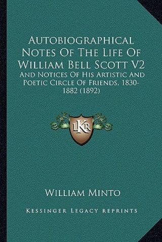 Kniha Autobiographical Notes of the Life of William Bell Scott V2: And Notices of His Artistic and Poetic Circle of Friends, 18and Notices of His Artistic a William Minto