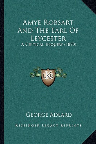 Buch Amye Robsart and the Earl of Leycester: A Critical Inquiry (1870) a Critical Inquiry (1870) George Adlard