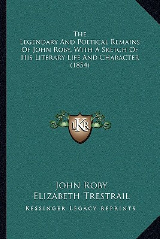 Książka The Legendary and Poetical Remains of John Roby, with a Sketthe Legendary and Poetical Remains of John Roby, with a Sketch of His Literary Life and Ch John Roby