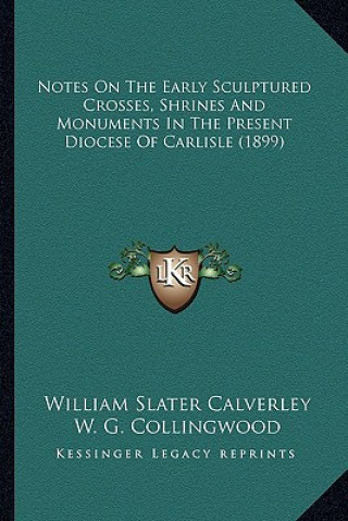 Kniha Notes on the Early Sculptured Crosses, Shrines and Monumentsnotes on the Early Sculptured Crosses, Shrines and Monuments in the Present Diocese of Car William Slater Calverley