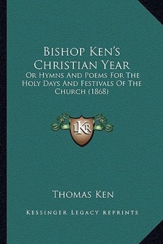 Libro Bishop Ken's Christian Year: Or Hymns and Poems for the Holy Days and Festivals of the Chor Hymns and Poems for the Holy Days and Festivals of the Thomas Ken