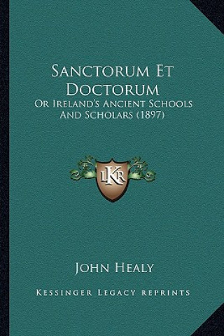 Kniha Sanctorum Et Doctorum: Or Ireland's Ancient Schools and Scholars (1897) or Ireland's Ancient Schools and Scholars (1897) John Healy