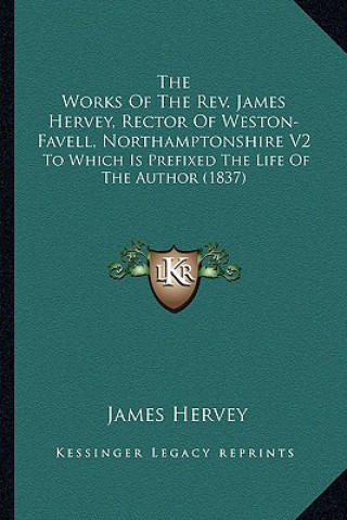 Könyv The Works of the REV. James Hervey, Rector of Weston-Favell, Northamptonshire V2: To Which Is Prefixed the Life of the Author (1837) James Hervey