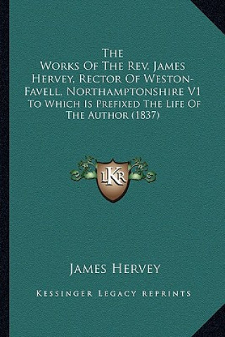 Könyv The Works of the REV. James Hervey, Rector of Weston-Favell, Northamptonshire V1: To Which Is Prefixed the Life of the Author (1837) James Hervey