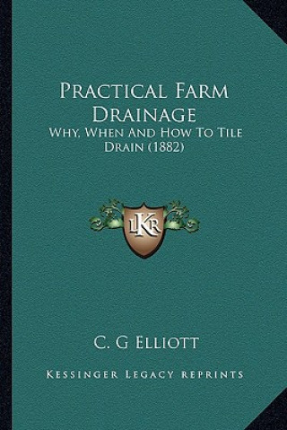 Könyv Practical Farm Drainage: Why, When and How to Tile Drain (1882) C. G. Elliott