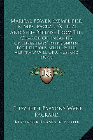 Książka Marital Power Exemplified in Mrs. Packard's Trial and Self-Defense from the Charge of Insanity: Or Three Years' Imprisonment for Religious Belief, by Elizabeth Parsons Ware Packard