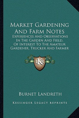 Carte Market Gardening and Farm Notes: Experiences and Observations in the Garden and Field, of Interest to the Amateur Gardener, Trucker and Farmer (1893) Burnet Landreth