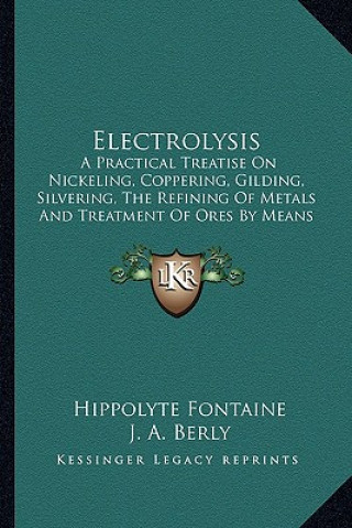 Kniha Electrolysis: A Practical Treatise on Nickeling, Coppering, Gilding, Silvering, the Refining of Metals and Treatment of Ores by Mean Hippolyte Fontaine