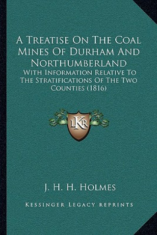 Kniha A Treatise on the Coal Mines of Durham and Northumberland: With Information Relative to the Stratifications of the Two Counties (1816) J. H. H. Holmes