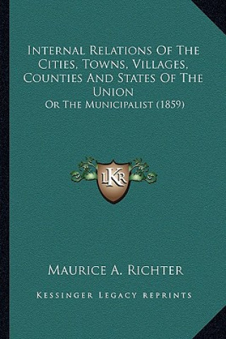 Livre Internal Relations of the Cities, Towns, Villages, Counties and States of the Union: Or the Municipalist (1859) Maurice A. Richter