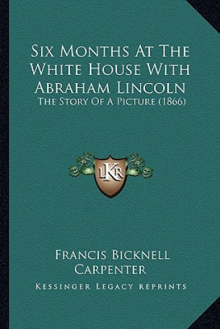 Carte Six Months At The White House With Abraham Lincoln: The Story Of A Picture (1866) Francis Bicknell Carpenter