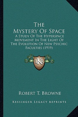 Kniha The Mystery of Space: A Study of the Hyperspace Movement in the Light of the Evolution of New Psychic Faculties (1919) Robert T. Browne