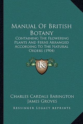 Knjiga Manual of British Botany: Containing the Flowering Plants and Ferns Arranged According to the Natural Orders (1904) Charles Cardale Babington