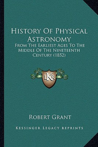 Livre History of Physical Astronomy: From the Earliest Ages to the Middle of the Nineteenth Century (1852) Robert Grant