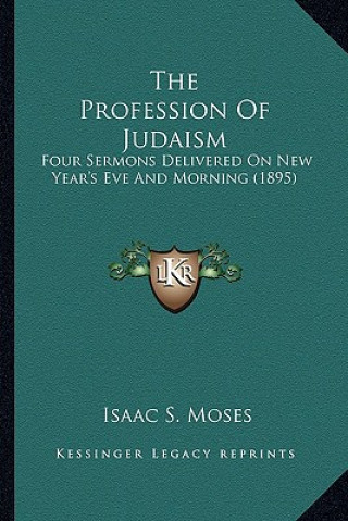 Kniha The Profession of Judaism: Four Sermons Delivered on New Year's Eve and Morning (1895) Isaac S. Moses