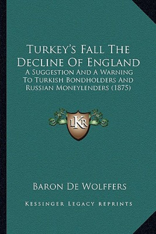 Kniha Turkey's Fall the Decline of England: A Suggestion and a Warning to Turkish Bondholders and Russian Moneylenders (1875) Baron De Wolffers