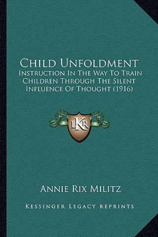 Kniha Child Unfoldment: Instruction in the Way to Train Children Through the Silent Influence of Thought (1916) Annie Rix Militz
